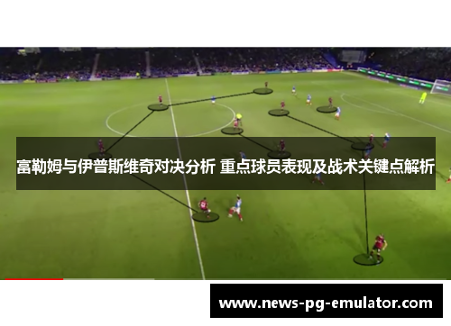 富勒姆与伊普斯维奇对决分析 重点球员表现及战术关键点解析