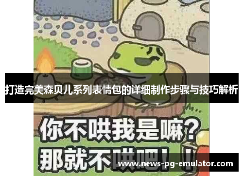 打造完美森贝儿系列表情包的详细制作步骤与技巧解析 打造完美森贝儿系列表情包的详细制作步骤与技巧解析