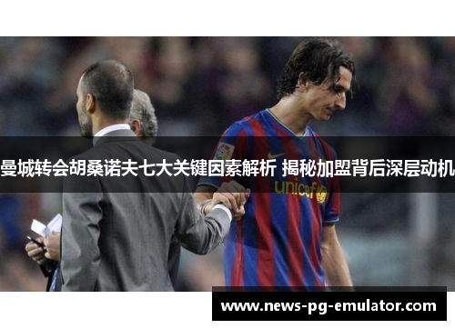 曼城转会胡桑诺夫七大关键因素解析 揭秘加盟背后深层动机