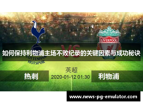 如何保持利物浦主场不败纪录的关键因素与成功秘诀