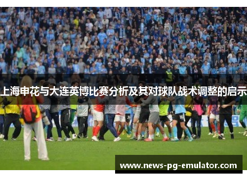 上海申花与大连英博比赛分析及其对球队战术调整的启示