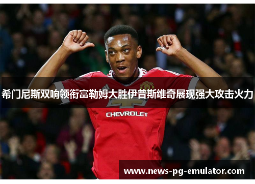希门尼斯双响领衔富勒姆大胜伊普斯维奇展现强大攻击火力