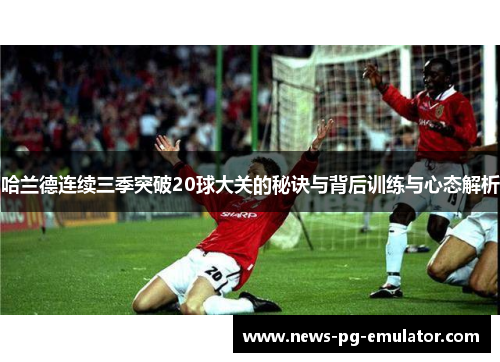 哈兰德连续三季突破20球大关的秘诀与背后训练与心态解析
