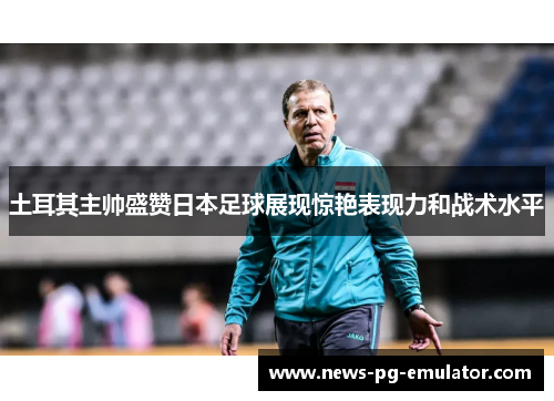 土耳其主帅盛赞日本足球展现惊艳表现力和战术水平