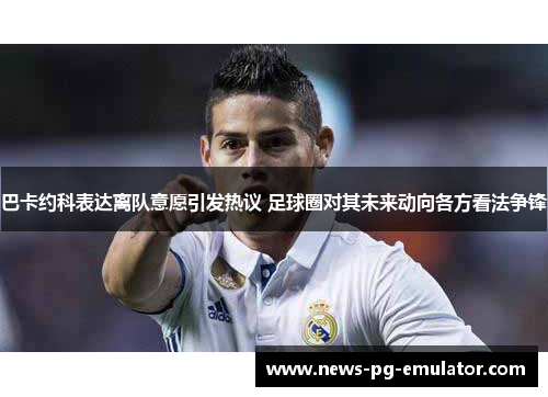 巴卡约科表达离队意愿引发热议 足球圈对其未来动向各方看法争锋