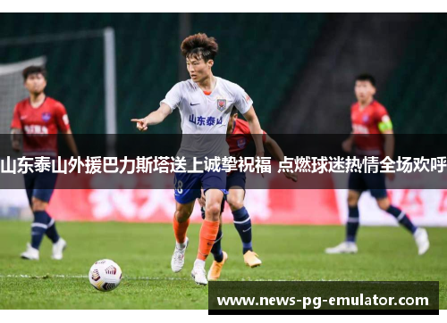 山东泰山外援巴力斯塔送上诚挚祝福 点燃球迷热情全场欢呼