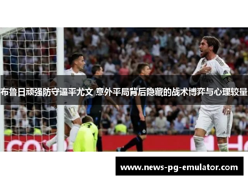 布鲁日顽强防守逼平尤文 意外平局背后隐藏的战术博弈与心理较量