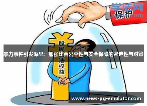 暴力事件引发深思:加强比赛公平性与安全保障的紧迫性与对策 暴力事件引发深思:加强比赛公平性与安全保障的紧迫性与对策