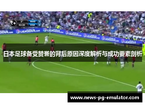 日本足球备受赞誉的背后原因深度解析与成功要素剖析