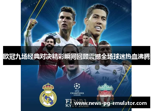 欧冠九场经典对决精彩瞬间回顾震撼全场球迷热血沸腾