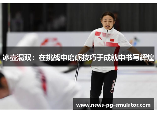 冰壶混双：在挑战中磨砺技巧于成就中书写辉煌