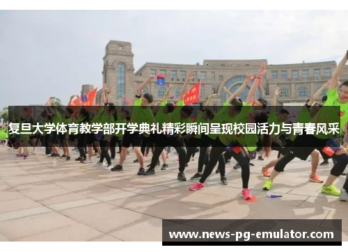 复旦大学体育教学部开学典礼精彩瞬间呈现校园活力与青春风采 复旦大学体育教学部开学典礼精彩瞬间呈现校园活力与青春风采
