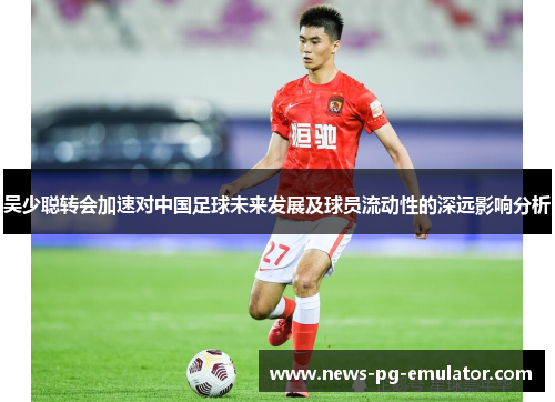 吴少聪转会加速对中国足球未来发展及球员流动性的深远影响分析