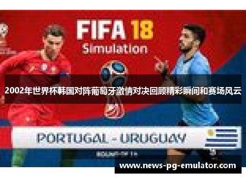 2002年世界杯韩国对阵葡萄牙激情对决回顾精彩瞬间和赛场风云