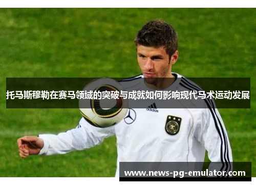 托马斯穆勒在赛马领域的突破与成就如何影响现代马术运动发展