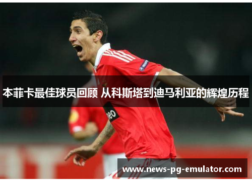 本菲卡最佳球员回顾 从科斯塔到迪马利亚的辉煌历程