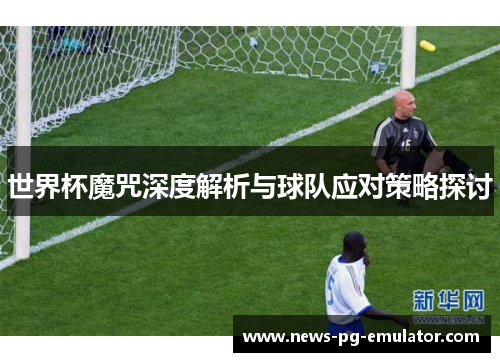 世界杯魔咒深度解析与球队应对策略探讨 世界杯魔咒深度解析与球队应对策略探讨