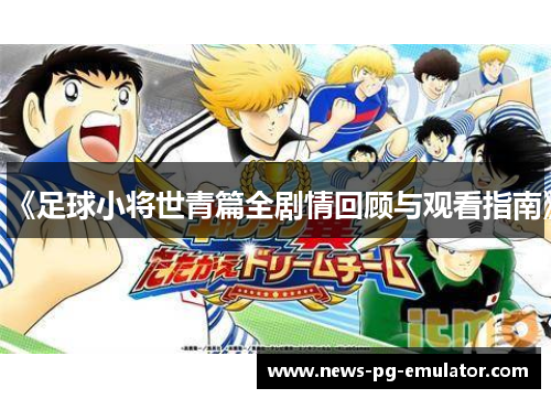 《足球小将世青篇全剧情回顾与观看指南》