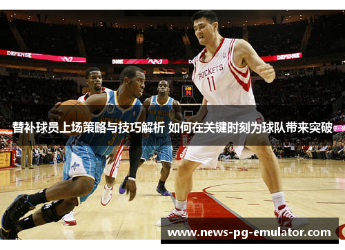 替补球员上场策略与技巧解析 如何在关键时刻为球队带来突破