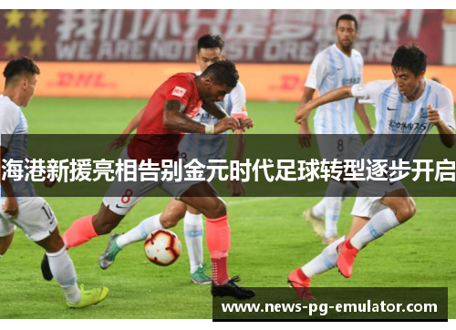 海港新援亮相告别金元时代足球转型逐步开启