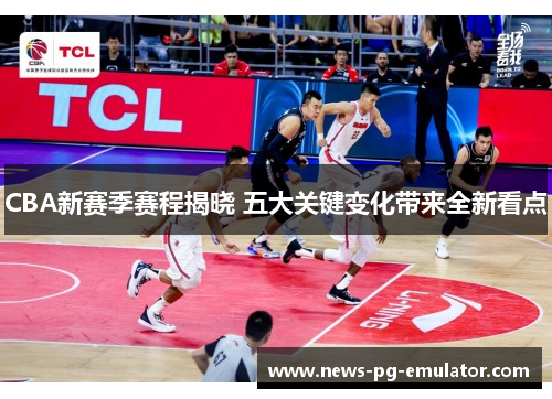 CBA新赛季赛程揭晓 五大关键变化带来全新看点