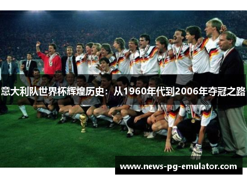 意大利队世界杯辉煌历史：从1960年代到2006年夺冠之路