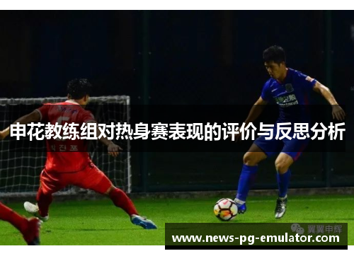 申花教练组对热身赛表现的评价与反思分析 申花教练组对热身赛表现的评价与反思分析
