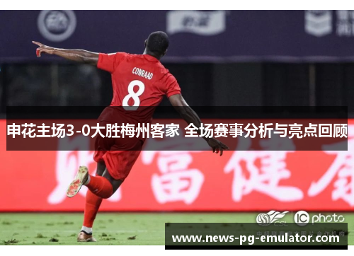 申花主场3-0大胜梅州客家 全场赛事分析与亮点回顾