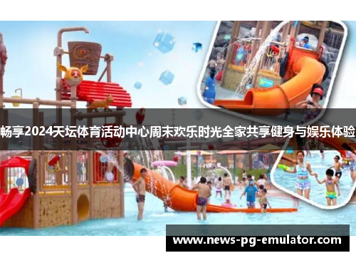 畅享2024天坛体育活动中心周末欢乐时光全家共享健身与娱乐体验