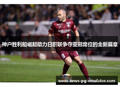 神户胜利船崛起助力日职联争夺亚冠席位的全新篇章