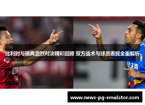 比利时与瑞典激烈对决精彩回顾 双方战术与球员表现全面解析