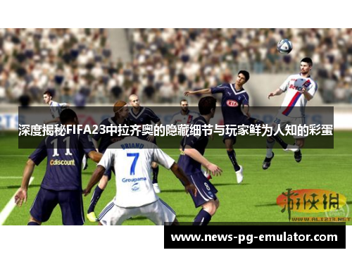 深度揭秘FIFA23中拉齐奥的隐藏细节与玩家鲜为人知的彩蛋