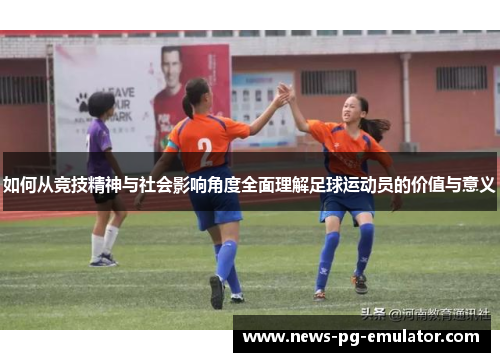 如何从竞技精神与社会影响角度全面理解足球运动员的价值与意义 如何从竞技精神与社会影响角度全面理解足球运动员的价值与意义