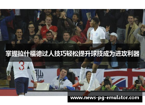 掌握拉什福德过人技巧轻松提升球技成为进攻利器