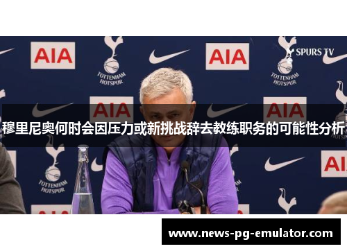 穆里尼奥何时会因压力或新挑战辞去教练职务的可能性分析 穆里尼奥何时会因压力或新挑战辞去教练职务的可能性分析