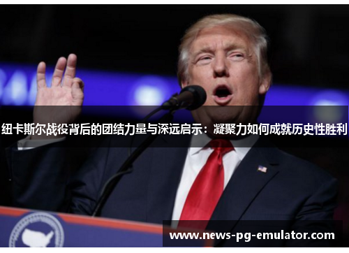 纽卡斯尔战役背后的团结力量与深远启示：凝聚力如何成就历史性胜利