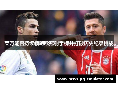 莱万能否持续领跑欧冠射手榜并打破历史纪录挑战