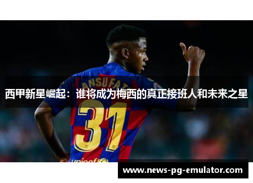 西甲新星崛起:谁将成为梅西的真正接班人和未来之星 西甲新星崛起:谁将成为梅西的真正接班人和未来之星