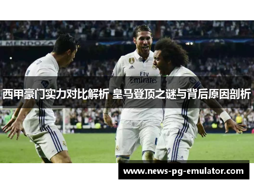 西甲豪门实力对比解析 皇马登顶之谜与背后原因剖析