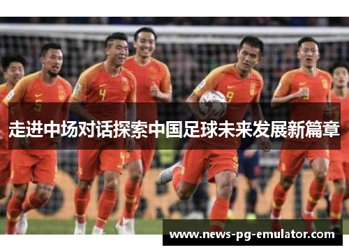 走进中场对话探索中国足球未来发展新篇章 走进中场对话探索中国足球未来发展新篇章