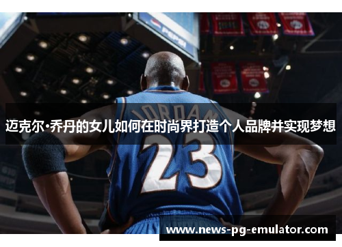 迈克尔·乔丹的女儿如何在时尚界打造个人品牌并实现梦想