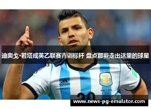 迪奥戈·若塔成英乙联赛青训标杆 盘点那些走出这里的球星