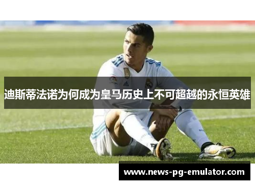 迪斯蒂法诺为何成为皇马历史上不可超越的永恒英雄