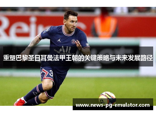 重塑巴黎圣日耳曼法甲王朝的关键策略与未来发展路径