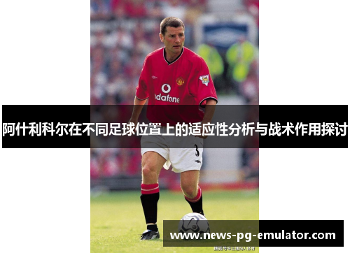 阿什利科尔在不同足球位置上的适应性分析与战术作用探讨