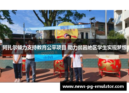 阿扎尔倾力支持教育公平项目 助力贫困地区学生实现梦想 阿扎尔倾力支持教育公平项目 助力贫困地区学生实现梦想