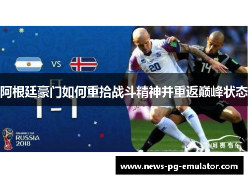 阿根廷豪门如何重拾战斗精神并重返巅峰状态