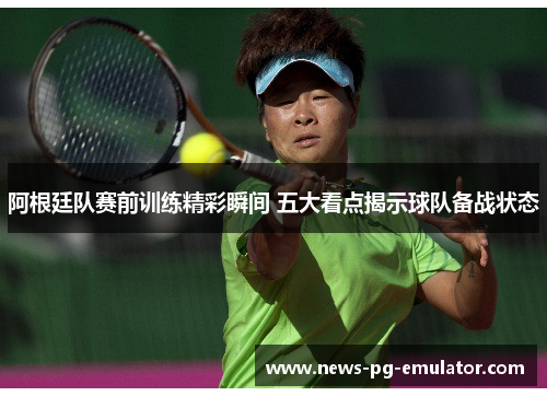 阿根廷队赛前训练精彩瞬间 五大看点揭示球队备战状态 阿根廷队赛前训练精彩瞬间 五大看点揭示球队备战状态