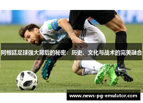阿根廷足球强大背后的秘密:历史、文化与战术的完美融合 阿根廷足球强大背后的秘密:历史、文化与战术的完美融合