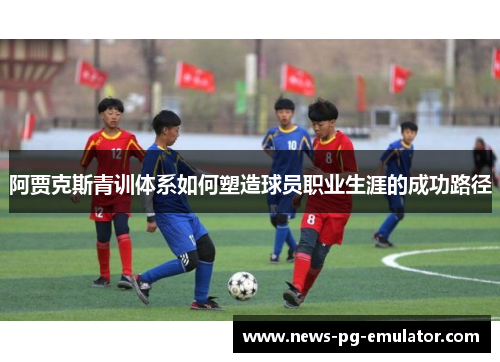 阿贾克斯青训体系如何塑造球员职业生涯的成功路径 阿贾克斯青训体系如何塑造球员职业生涯的成功路径